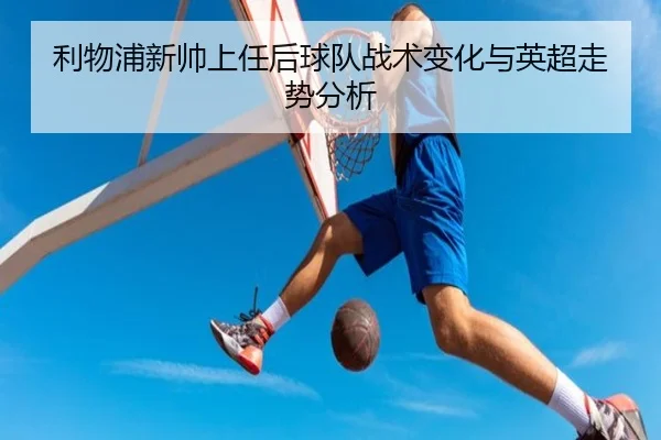 利物浦新帅上任后球队战术变化与英超走势分析