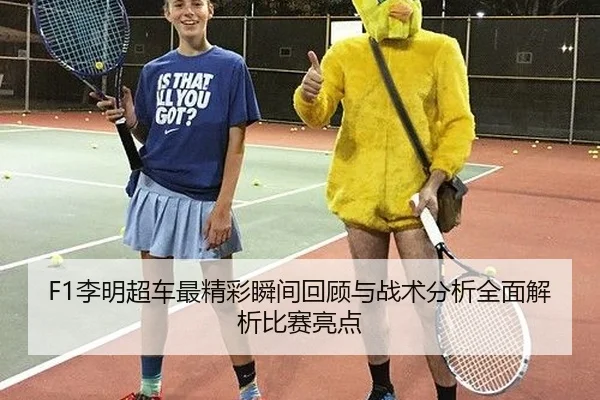 F1李明超车最精彩瞬间回顾与战术分析全面解析比赛亮点