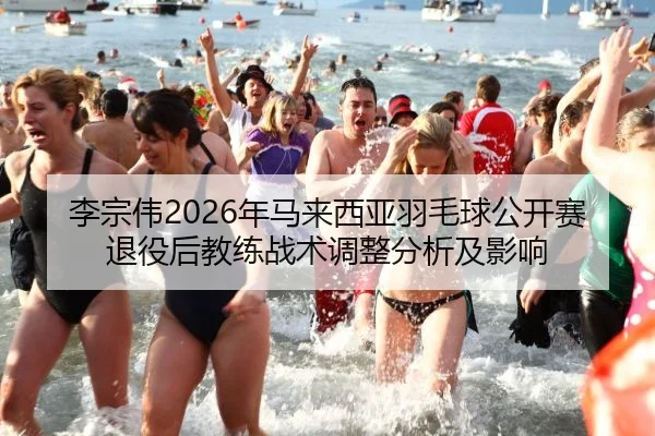 李宗伟2026年马来西亚羽毛球公开赛退役后教练战术调整分析及影响